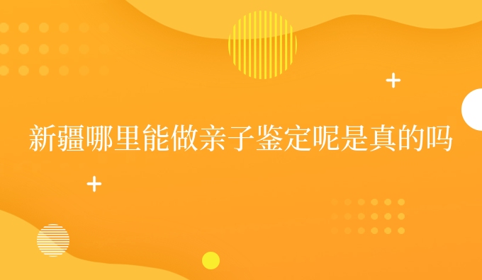 新疆哪里能做亲子鉴定呢是真的吗