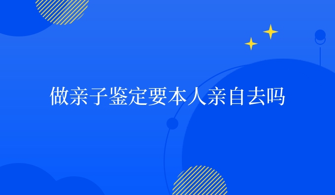 做亲子鉴定要本人亲自去吗