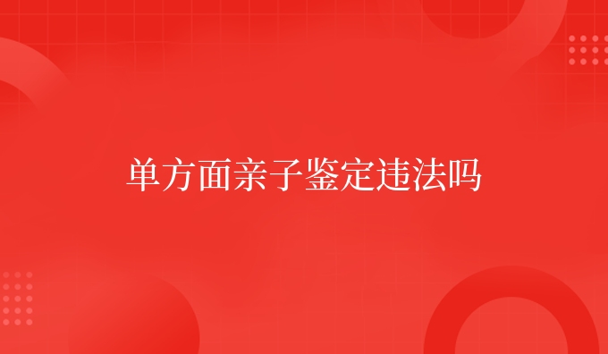 单方面亲子鉴定违法吗