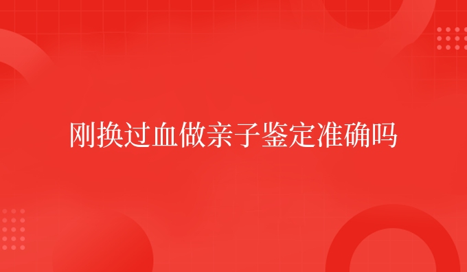 刚换过血做亲子鉴定准确吗