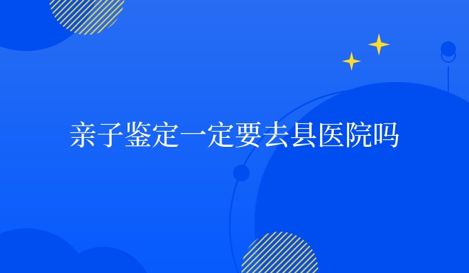 亲子鉴定一定要去县医院吗