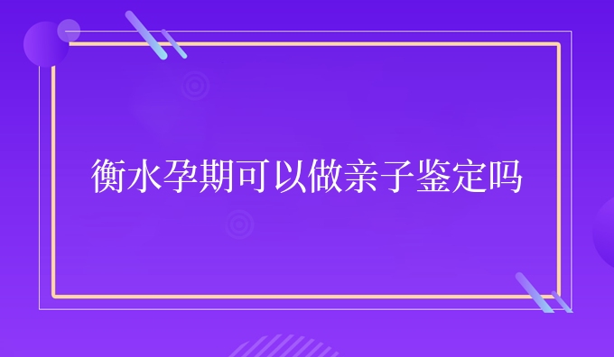 衡水孕期可以做亲子鉴定吗