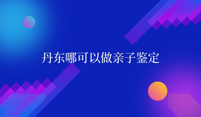 丹东哪可以做亲子鉴定