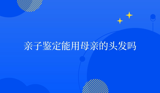 亲子鉴定能用母亲的头发吗