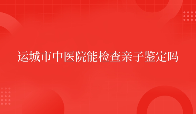 运城市中医院能检查亲子鉴定吗