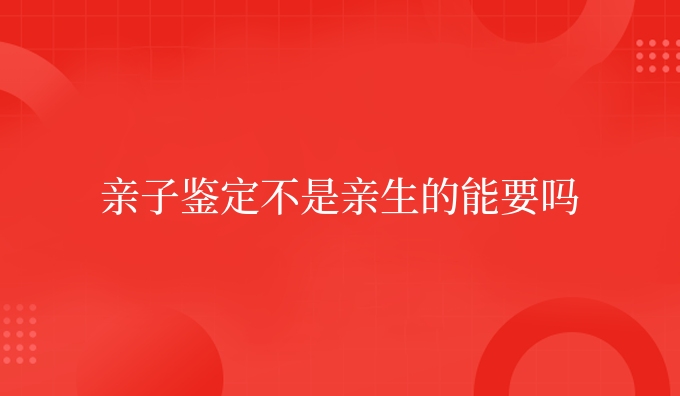 亲子鉴定不是亲生的能要吗