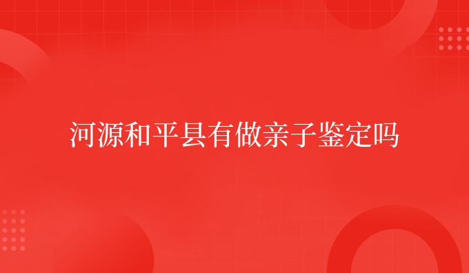 河源和平县有做亲子鉴定吗