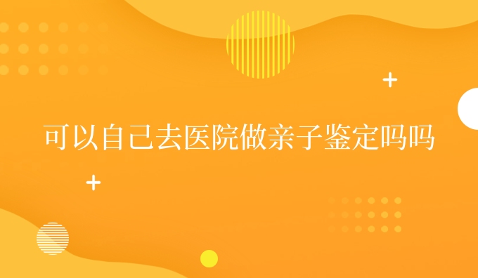 可以自己去医院做亲子鉴定吗吗