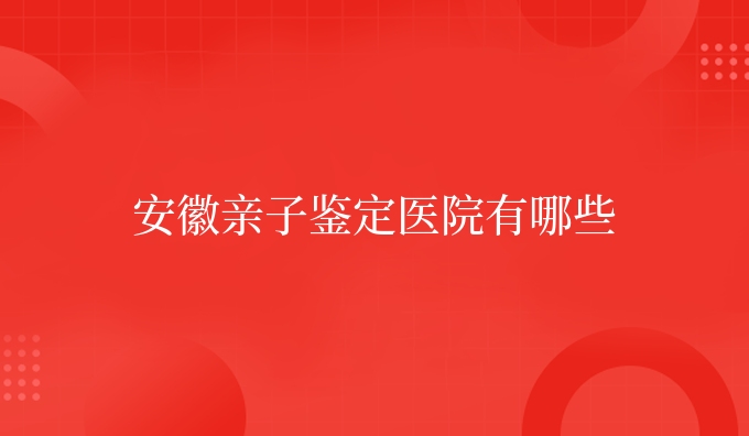 安徽亲子鉴定医院有哪些