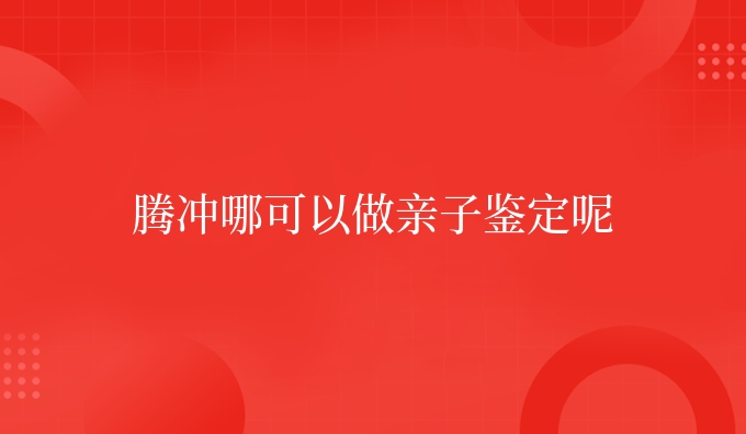 腾冲哪可以做亲子鉴定呢