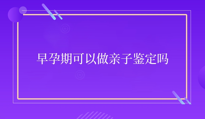 早孕期可以做亲子鉴定吗
