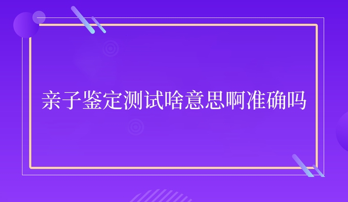 亲子鉴定测试啥意思啊准确吗