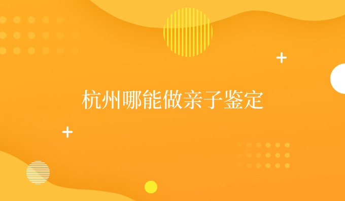 杭州哪能做亲子鉴定