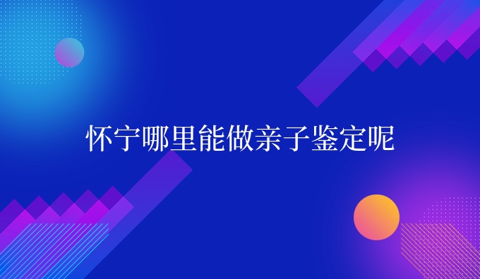 怀宁哪里能做亲子鉴定呢