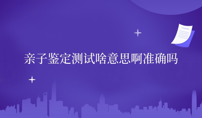 亲子鉴定测试啥意思啊准确吗