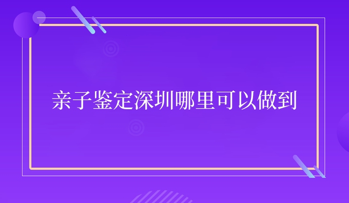 亲子鉴定深圳哪里可以做到