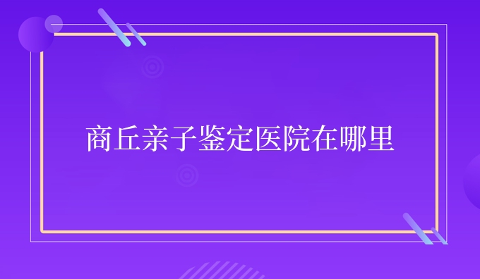 商丘亲子鉴定医院在哪里