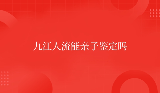 九江人流能亲子鉴定吗