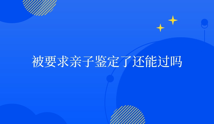被要求亲子鉴定了还能过吗