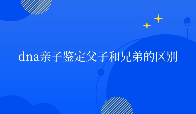dna亲子鉴定父子和兄弟的区别