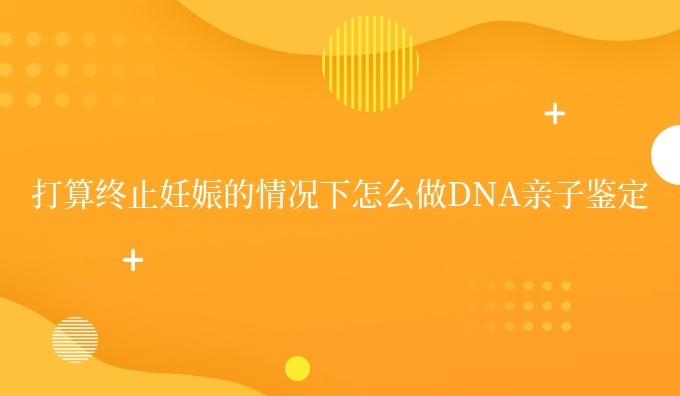 打算终止妊娠的情况下怎么做DNA亲子鉴定
