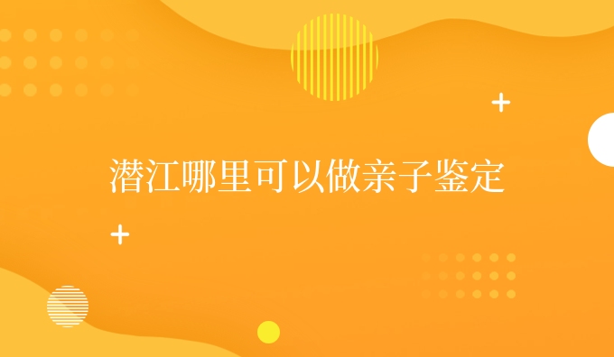 潜江哪里可以做亲子鉴定