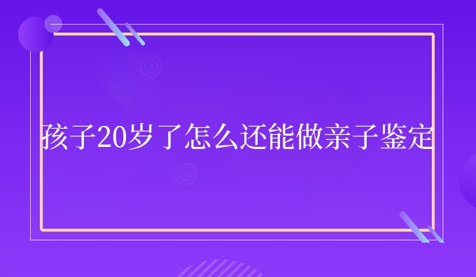 孩子20岁了怎么还能做亲子鉴定