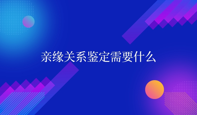 亲缘关系鉴定需要什么