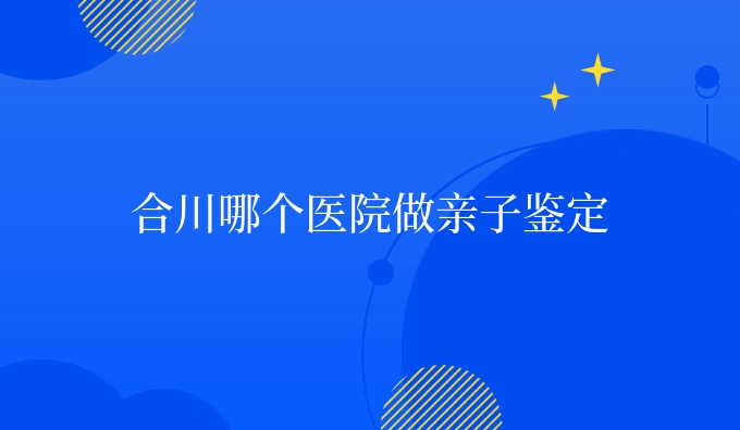合川哪个医院做亲子鉴定