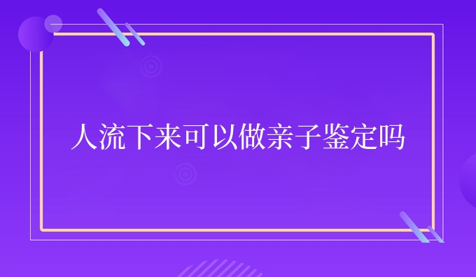 人流下来可以做亲子鉴定吗