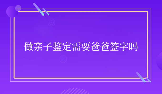 做亲子鉴定需要爸爸签字吗
