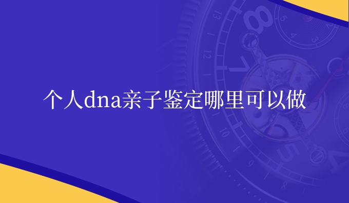 个人dna亲子鉴定哪里可以做