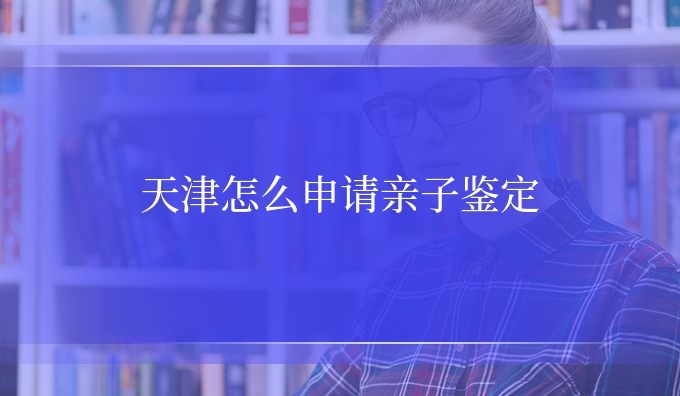 天津怎么申请亲子鉴定