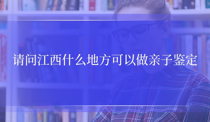 请问江西什么地方可以做亲子鉴定