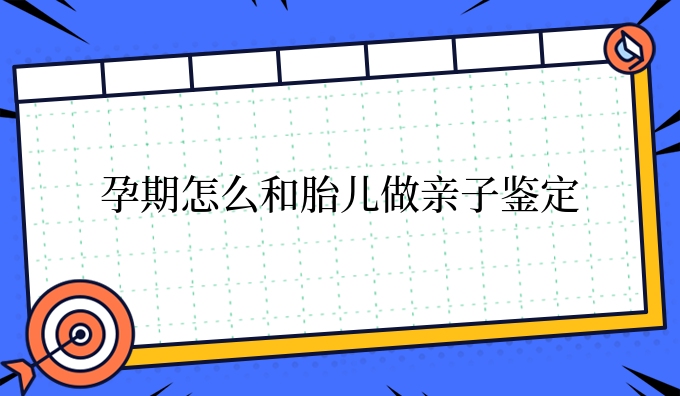孕期怎么和胎儿做亲子鉴定