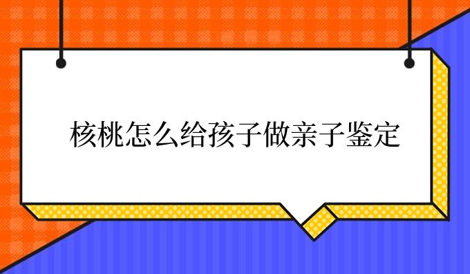 核桃怎么给孩子做亲子鉴定