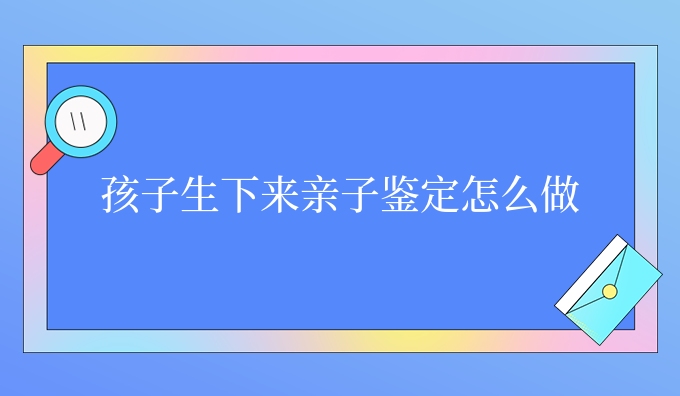 孩子生下来亲子鉴定怎么做