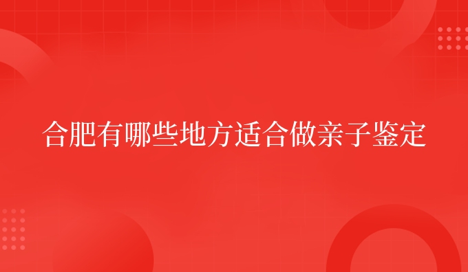 合肥有哪些地方适合做亲子鉴定