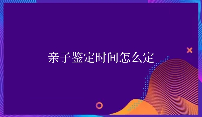 亲子鉴定时间怎么定