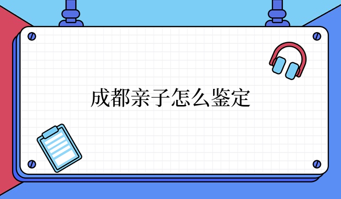 成都亲子怎么鉴定