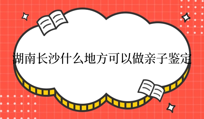 湖南长沙什么地方可以做亲子鉴定