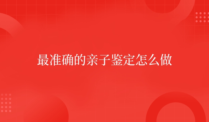 更准确的亲子鉴定怎么做