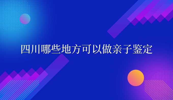四川哪些地方可以做亲子鉴定