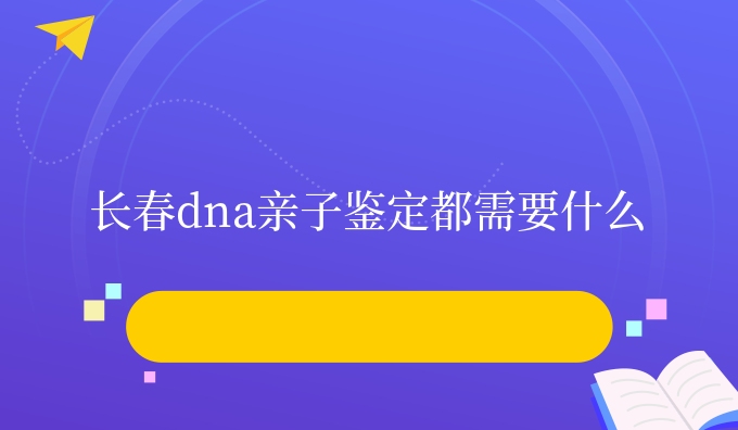 长春dna亲子鉴定都需要什么