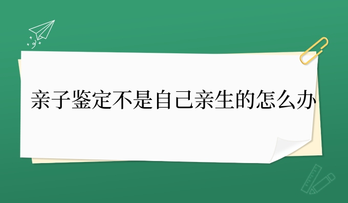 亲子鉴定不是自己亲生的怎么办