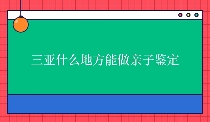三亚什么地方能做亲子鉴定