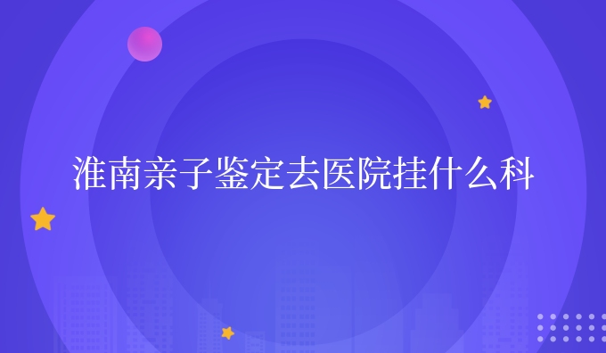 淮南亲子鉴定去医院挂什么科