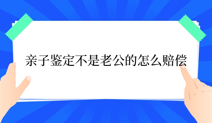 亲子鉴定不是老公的怎么赔偿