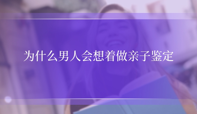 为什么男人会想着做亲子鉴定