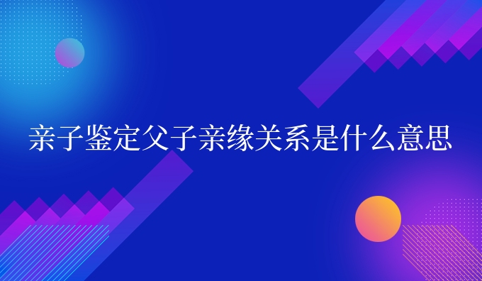 亲子鉴定父子亲缘关系是什么意思
